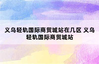 义乌轻轨国际商贸城站在几区 义乌轻轨国际商贸城站